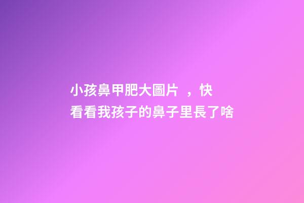 小孩鼻甲肥大圖片，快看看我孩子的鼻子里長了啥-第1張-觀點-玄機派